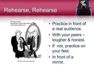 Rehearse, Rehearse
• Practice in front of
a real audience.
• With your peers –
tougher & honest.
• If not, practice on
your feet.
• In front of a
mirror.
 