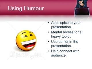 Using Humour
• Adds spice to your
presentation.
• Mental recess for a
heavy topic .
• Use earlier in the
presentation.
• Help connect with
audience.
 