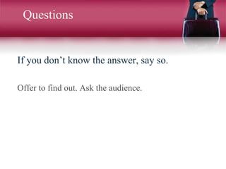 Questions
If you don’t know the answer, say so.
Offer to find out. Ask the audience.
 