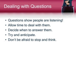 Dealing with Questions
• Questions show people are listening!
• Allow time to deal with them.
• Decide when to answer them.
• Try and anticipate.
• Don’t be afraid to stop and think.
 