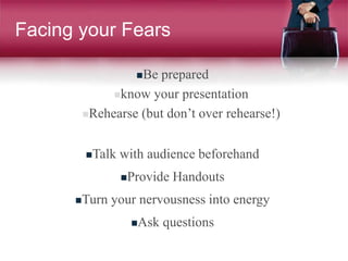 Facing your Fears
Be prepared
know your presentation
Rehearse (but don’t over rehearse!)
Talk with audience beforehand
Provide Handouts
Turn your nervousness into energy
Ask questions
 