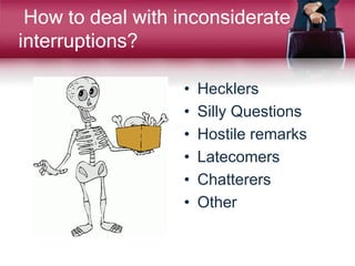 How to deal with inconsiderate
interruptions?
• Hecklers
• Silly Questions
• Hostile remarks
• Latecomers
• Chatterers
• Other
 