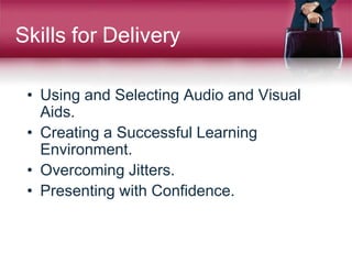 Skills for Delivery
• Using and Selecting Audio and Visual
Aids.
• Creating a Successful Learning
Environment.
• Overcoming Jitters.
• Presenting with Confidence.
 
