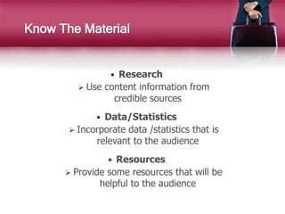 Know The Material
 Research
 Use content information from
credible sources
 Data/Statistics
 Incorporate data /statistics that is
relevant to the audience
 Resources
 Provide some resources that will be
helpful to the audience
 