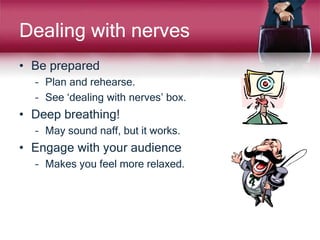 Dealing with nerves
• Be prepared
– Plan and rehearse.
– See ‘dealing with nerves’ box.
• Deep breathing!
– May sound naff, but it works.
• Engage with your audience
– Makes you feel more relaxed.
 