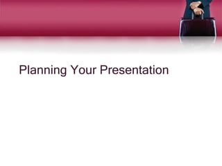 Planning Your Presentation
 