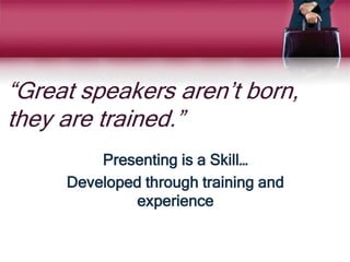 “Great speakers aren’t born,
they are trained.”
Presenting is a Skill…
Developed through training and
experience
 