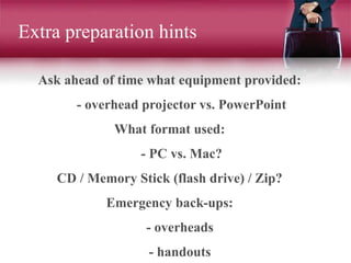 Extra preparation hints
Ask ahead of time what equipment provided:
- overhead projector vs. PowerPoint
What format used:
- PC vs. Mac?
CD / Memory Stick (flash drive) / Zip?
Emergency back-ups:
- overheads
- handouts
 