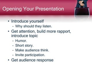 Opening Your Presentation
• Introduce yourself
– Why should they listen.
• Get attention, build more rapport,
introduce topic
– Humor.
– Short story.
– Make audience think.
– Invite participation.
• Get audience response
 
