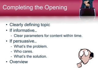 Completing the Opening
• Clearly defining topic
• If informative…
– Clear parameters for content within time.
• If persuasive…
– What’s the problem.
– Who cares.
– What’s the solution.
• Overview
 