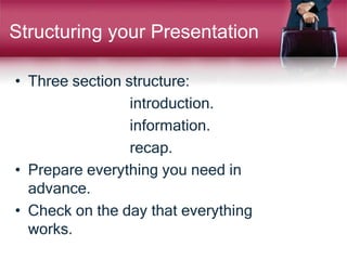 Structuring your Presentation
• Three section structure:
introduction.
information.
recap.
• Prepare everything you need in
advance.
• Check on the day that everything
works.
 