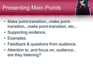Presenting Main Points
• Make point-transition,…make point-
transition,…make point-transition, etc…
• Supporting evidence.
• Examples.
• Feedback & questions from audience.
• Attention to, and focus on, audience…
are they listening?
 
