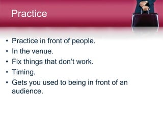 Practice
• Practice in front of people.
• In the venue.
• Fix things that don’t work.
• Timing.
• Gets you used to being in front of an
audience.
 