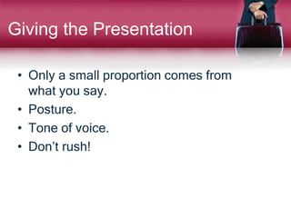 Giving the Presentation
• Only a small proportion comes from
what you say.
• Posture.
• Tone of voice.
• Don’t rush!
 