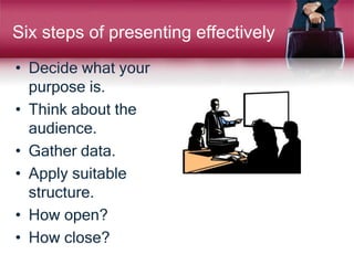 Six steps of presenting effectively
• Decide what your
purpose is.
• Think about the
audience.
• Gather data.
• Apply suitable
structure.
• How open?
• How close?
 