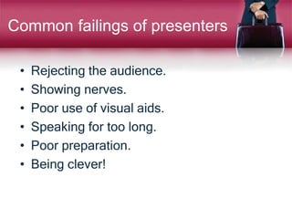 Common failings of presenters
• Rejecting the audience.
• Showing nerves.
• Poor use of visual aids.
• Speaking for too long.
• Poor preparation.
• Being clever!
 