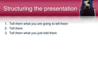 Structuring the presentation
1. Tell them what you are going to tell them
2. Tell them
3. Tell them what you just told them
 
