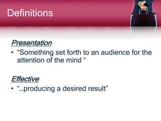 Definitions
Presentation
• “Something set forth to an audience for the
attention of the mind “
Effective
• “…producing a desired result”
 