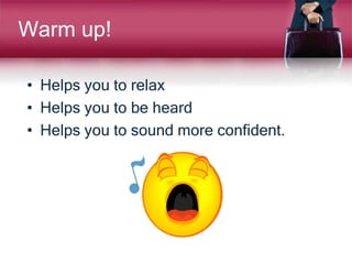 Warm up!
• Helps you to relax
• Helps you to be heard
• Helps you to sound more confident.
 