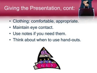 Giving the Presentation, cont:
• Clothing: comfortable, appropriate.
• Maintain eye contact.
• Use notes if you need them.
• Think about when to use hand-outs.
 