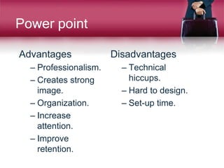 Power point
Advantages
– Professionalism.
– Creates strong
image.
– Organization.
– Increase
attention.
– Improve
retention.
Disadvantages
– Technical
hiccups.
– Hard to design.
– Set-up time.
 