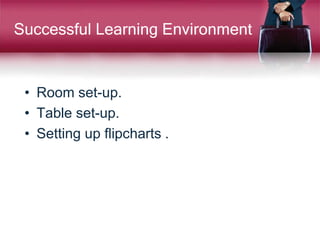 Successful Learning Environment
• Room set-up.
• Table set-up.
• Setting up flipcharts .
 