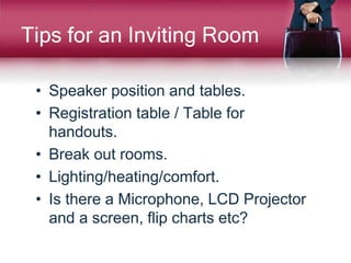 Tips for an Inviting Room
• Speaker position and tables.
• Registration table / Table for
handouts.
• Break out rooms.
• Lighting/heating/comfort.
• Is there a Microphone, LCD Projector
and a screen, flip charts etc?
 