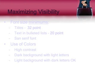Maximizing Visibility
• Font size minimums:
– Titles - 32 point
– Text in bulleted lists - 20 point
– San serif font
• Use of Colors
– High contrast
– Dark background with light letters
– Light background with dark letters OK
 