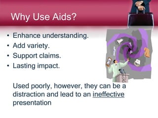 • Enhance understanding.
• Add variety.
• Support claims.
• Lasting impact.
Used poorly, however, they can be a
distraction and lead to an ineffective
presentation
Why Use Aids?
 