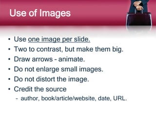 Use of Images
• Use one image per slide.
• Two to contrast, but make them big.
• Draw arrows – animate.
• Do not enlarge small images.
• Do not distort the image.
• Credit the source
– author, book/article/website, date, URL.
 