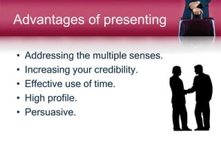 Advantages of presenting
• Addressing the multiple senses.
• Increasing your credibility.
• Effective use of time.
• High profile.
• Persuasive.
 