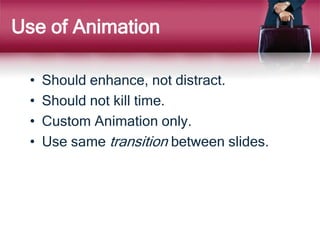 Use of Animation
• Should enhance, not distract.
• Should not kill time.
• Custom Animation only.
• Use same transition between slides.
 