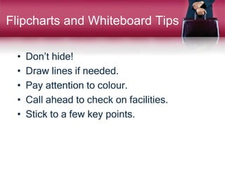 Flipcharts and Whiteboard Tips
• Don’t hide!
• Draw lines if needed.
• Pay attention to colour.
• Call ahead to check on facilities.
• Stick to a few key points.
 