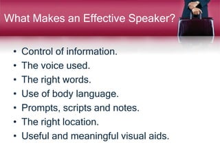 What Makes an Effective Speaker?
• Control of information.
• The voice used.
• The right words.
• Use of body language.
• Prompts, scripts and notes.
• The right location.
• Useful and meaningful visual aids.
 