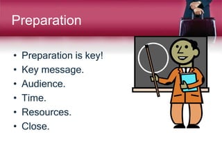 Preparation
• Preparation is key!
• Key message.
• Audience.
• Time.
• Resources.
• Close.
 