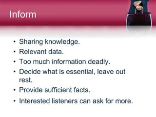 Inform
• Sharing knowledge.
• Relevant data.
• Too much information deadly.
• Decide what is essential, leave out
rest.
• Provide sufficient facts.
• Interested listeners can ask for more.
 