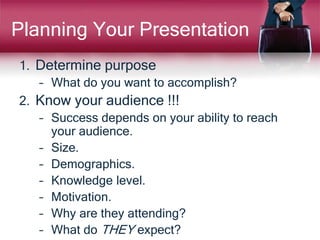 Planning Your Presentation
1. Determine purpose
– What do you want to accomplish?
2. Know your audience !!!
– Success depe...