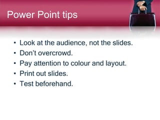Power Point tips
• Look at the audience, not the slides.
• Don’t overcrowd.
• Pay attention to colour and layout.
• Print ...