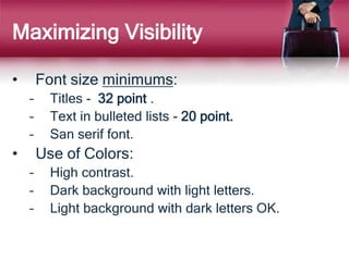 Maximizing Visibility
• Font size minimums:
– Titles - 32 point .
– Text in bulleted lists - 20 point.
– San serif font.
•...