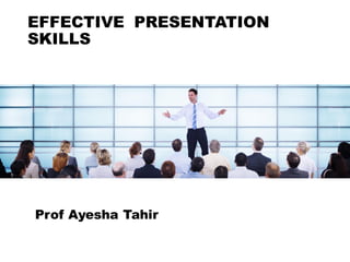 EFFECTIVE PRESENTATION
SKILLS
Prof Ayesha Tahir
 