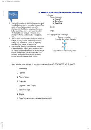 Lots of potential visual aids (ask for suggestions – write on board) CHECK TIME TO SEE IF CAN DO
q Whiteboards
q Flipcharts
q Pictures/ slides
q Flow charts
q Diagrams/ Charts/ Graphs
q Video/audio clips
q Objects
q PowerPoint (which can incorporate almost anything)
QuickTakesTHE ART OF PUBLIC SPEAKING
40
 