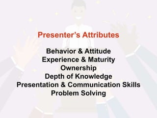 Presenter’s Attributes
Behavior & Attitude
Experience & Maturity
Ownership
Depth of Knowledge
Presentation & Communication Skills
Problem Solving
 