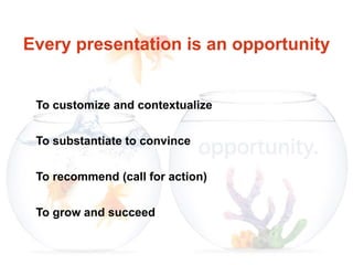 Every presentation is an opportunity
To customize and contextualize
To substantiate to convince
To recommend (call for action)
To grow and succeed
 