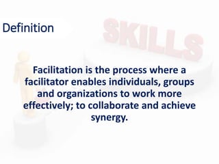 Definition
Facilitation is the process where a
facilitator enables individuals, groups
and organizations to work more
effectively; to collaborate and achieve
synergy.
 