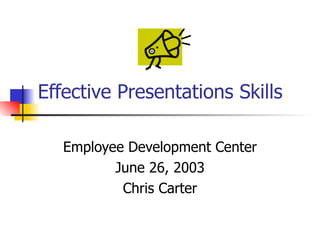 Effective Presentations Skills Employee Development Center June 26, 2003 Chris Carter 