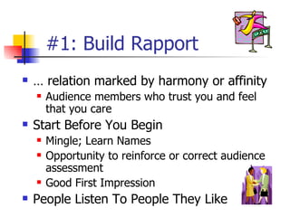 #1: Build Rapport … relation marked by harmony or affinity   Audience members who trust you and feel that you care Start Before You Begin Mingle; Learn Names Opportunity to reinforce or correct audience assessment Good First Impression People Listen To People They Like 