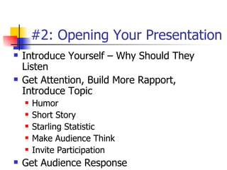 #2: Opening Your Presentation  Introduce Yourself – Why Should They Listen Get Attention, Build More Rapport, Introduce Topic Humor Short Story Starling Statistic Make Audience Think Invite Participation Get Audience Response 