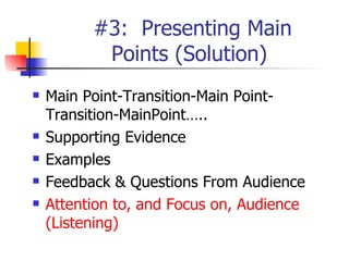 #3:  Presenting Main Points (Solution)  Main Point-Transition-Main Point-Transition-MainPoint….. Supporting Evidence Examples Feedback & Questions From Audience Attention to, and Focus on, Audience (Listening) 