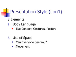 Presentation Style (con’t) 3 Elements Body Language  Eye Contact, Gestures, Posture Use of Space Can Everyone See You? Movement 