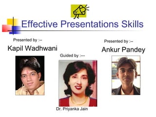 Effective Presentations Skills
 Presented by :--                       Presented by :--
Kapil Wadhwani                          Ankur Pandey
                      Guided by :---




                    Dr. Priyanka Jain
 